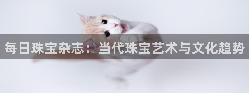 新宝5平台登陆：每日珠宝杂志：当代珠宝艺术与文化趋势