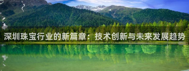 新宝5官网67五壹叁八：深圳珠宝行业的新篇章：技术创新与未来发展趋势