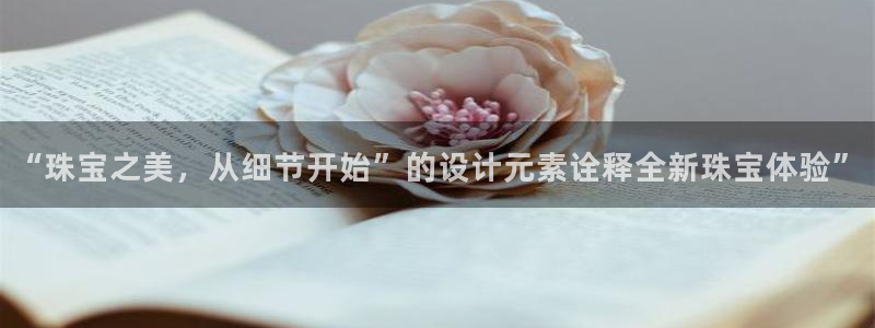 新宝5登录入口网址：“珠宝之美，从细节开始”的设计元素诠释全新珠宝体验”