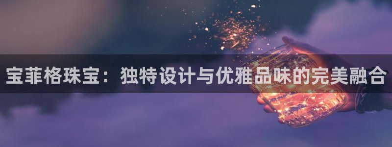 新宝5平台咋样：宝菲格珠宝：独特设计与优雅品味的完美融合
