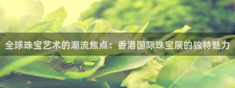 新宝5湫333 00：全球珠宝艺术的潮流焦点：香港国际珠宝展的独特魅力