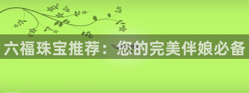 新宝5登录注册：六福珠宝推荐：您的完美伴娘必备