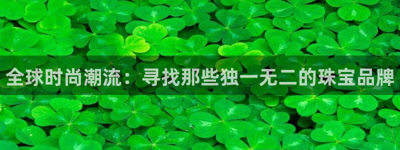 i新宝5：全球时尚潮流：寻找那些独一无二的珠宝品牌