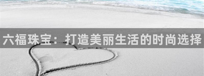 新宝5郑74OOO5：六福珠宝：打造美丽生活的时尚选择