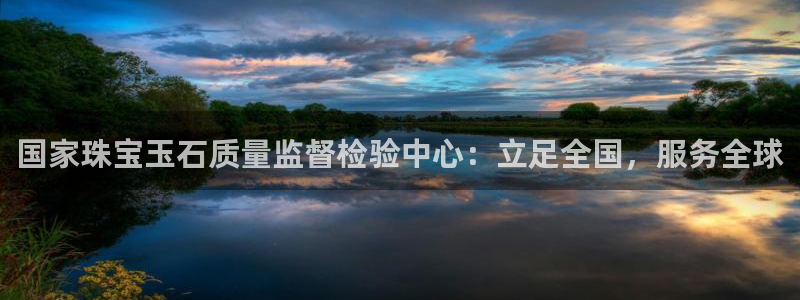 新宝5彩票是正规平台吗：国家珠宝玉石质量监督检验中心：立足全国，服务全球