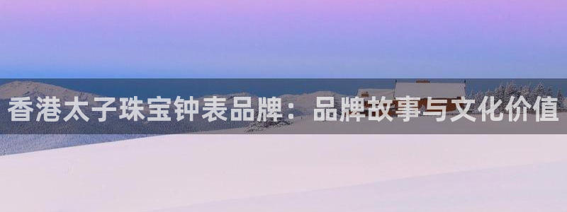 新宝5代理注册：香港太子珠宝钟表品牌：品牌故事与文化价值