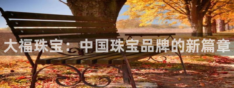 新宝5平台登录下载软件：大福珠宝：中国珠宝品牌的新篇章