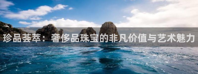 新宝5平棋牌：珍品荟萃：奢侈品珠宝的非凡价值与艺术魅力