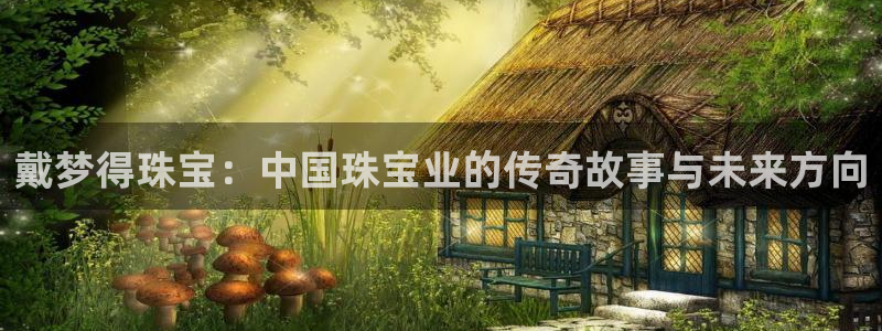 新宝5网址：戴梦得珠宝：中国珠宝业的传奇故事与未来方向