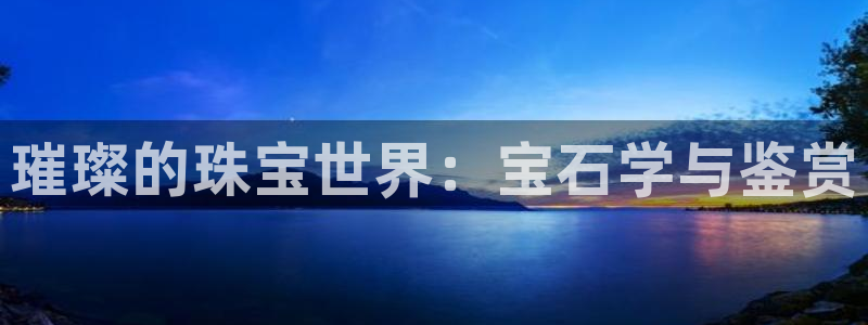新宝5平棋牌：璀璨的珠宝世界：宝石学与鉴赏