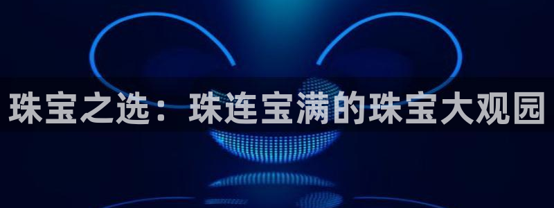 新宝5授权：珠宝之选：珠连宝满的珠宝大观园