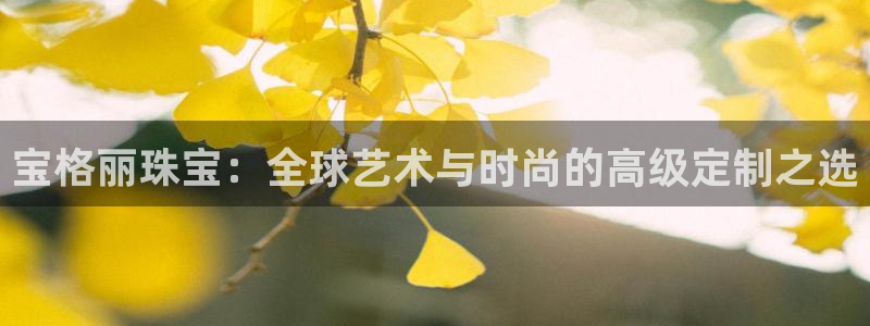 新宝5登录注册：宝格丽珠宝：全球艺术与时尚的高级定制之选