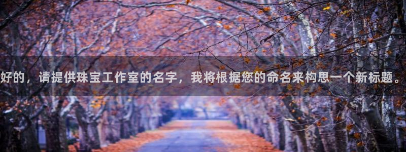 新宝5骗术：好的，请提供珠宝工作室的名字，我将根据您的命名来构思一个新标题。