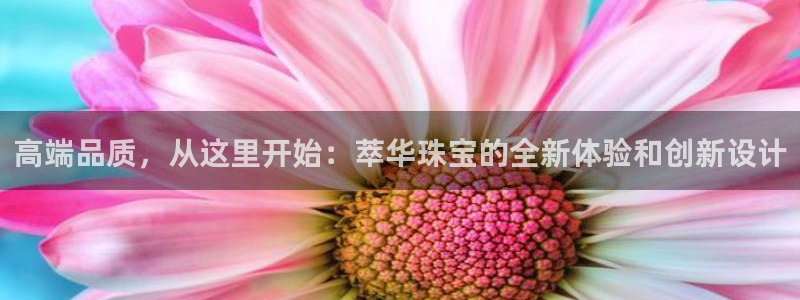 新宝5如何注册登录：高端品质，从这里开始：萃华珠宝的全新体验和创新设计